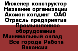 Инженер-конструктор › Название организации ­ Аксион-холдинг, ОАО › Отрасль предприятия ­ Промышленное оборудование › Минимальный оклад ­ 1 - Все города Работа » Вакансии   